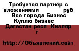 Требуется партнёр с вложениями 10.000.000 руб. - Все города Бизнес » Куплю бизнес   . Дагестан респ.,Кизляр г.